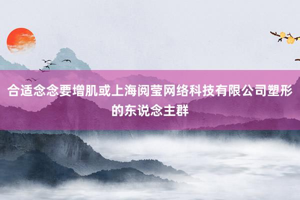 合适念念要增肌或上海阅莹网络科技有限公司塑形的东说念主群