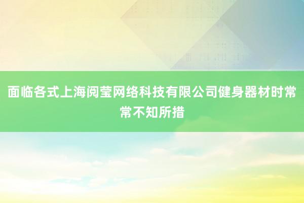 面临各式上海阅莹网络科技有限公司健身器材时常常不知所措