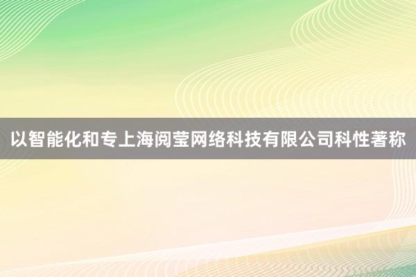 以智能化和专上海阅莹网络科技有限公司科性著称