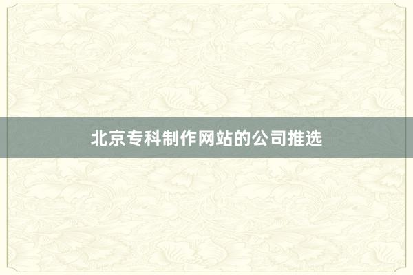 北京专科制作网站的公司推选