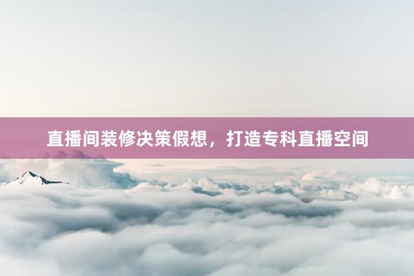 直播间装修决策假想，打造专科直播空间