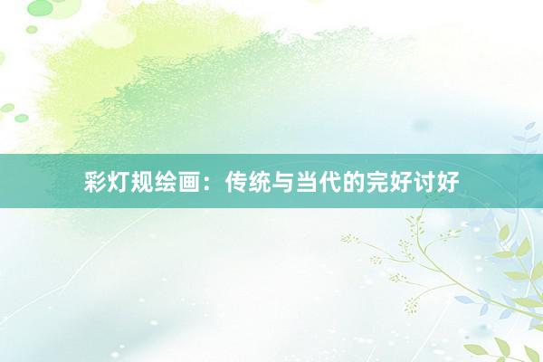 彩灯规绘画：传统与当代的完好讨好